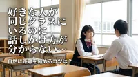 好きな人が同じクラスにいるのに話しかけ方が分からない…自然に距離を縮めるコツは？