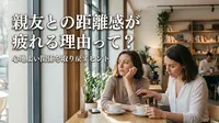 親友との距離感が疲れる理由って？心地よい関係を取り戻すヒント