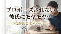 プロポーズされない彼氏にモヤモヤ…不安解消と未来への一歩