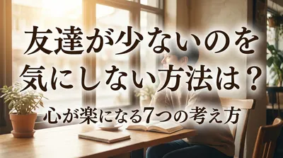 友達が少ないのを気にしない方法は？心が楽になる7つの考え方