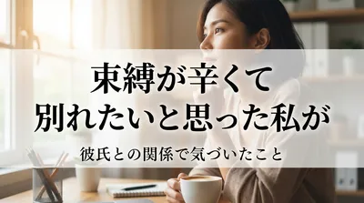 束縛が辛くて別れたいと思った私が彼氏との関係で気づいたこと
