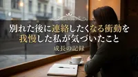 別れた後に連絡したくなる衝動を我慢した私が気づいたこと