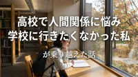 高校で人間関係に悩み学校に行きたくなかった私が乗り越えた話