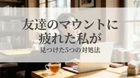 友達のマウントに疲れた私が見つけた5つの対処法